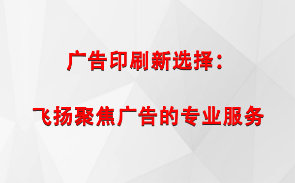 循化广告印刷新选择：飞扬聚焦广告的专业服务